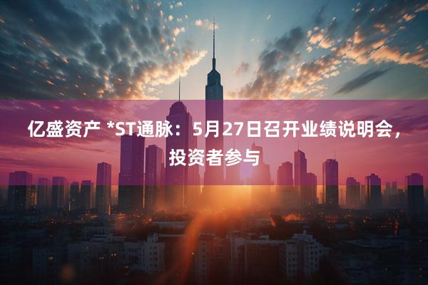 亿盛资产 *ST通脉：5月27日召开业绩说明会，投资者参与