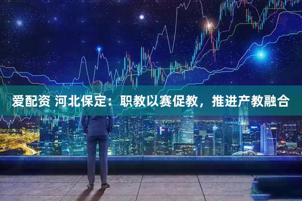 爱配资 河北保定：职教以赛促教，推进产教融合