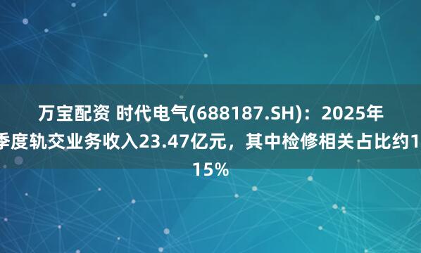 万宝配资 时代电气(688187.SH)：2025年一季度轨交业务收入23.47亿元，其中检修相关占比约15%