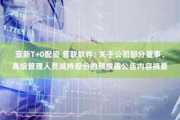 亚新T+0配资 普联软件: 关于公司部分董事、高级管理人员减持股份的预披露公告内容摘要