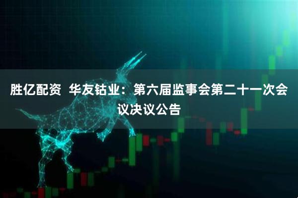 胜亿配资  华友钴业：第六届监事会第二十一次会议决议公告
