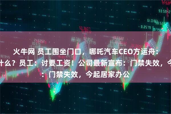 火牛网 员工围坐门口，哪吒汽车CEO方运舟：你们这是做什么？员工：讨要工资！公司最新宣布：门禁失效，今起居家办公