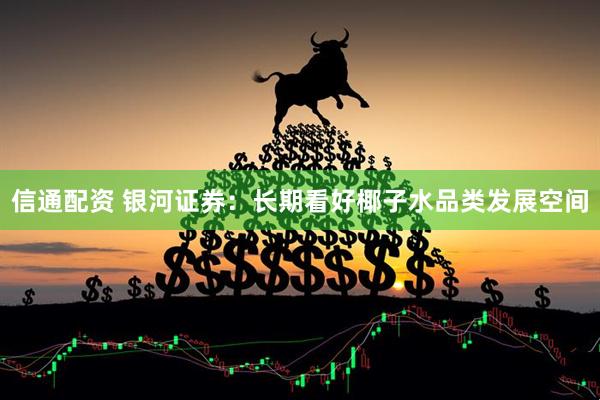 信通配资 银河证券：长期看好椰子水品类发展空间