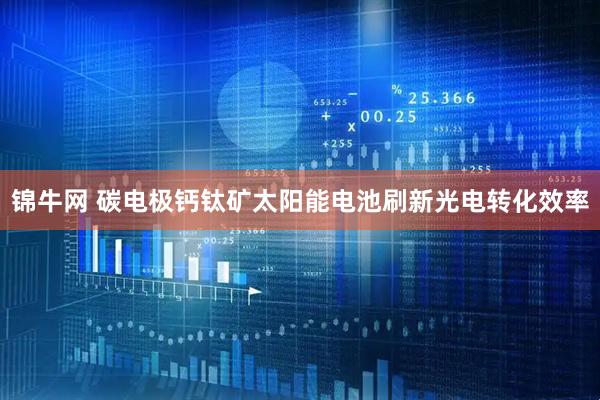 锦牛网 碳电极钙钛矿太阳能电池刷新光电转化效率