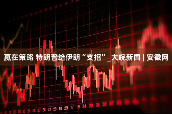 赢在策略 特朗普给伊朗“支招”_大皖新闻 | 安徽网