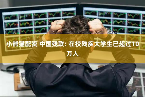小熊猫配资 中国残联: 在校残疾大学生已超过10万人