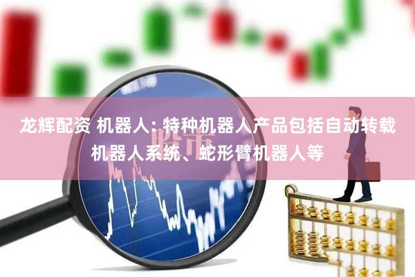 龙辉配资 机器人: 特种机器人产品包括自动转载机器人系统、蛇形臂机器人等