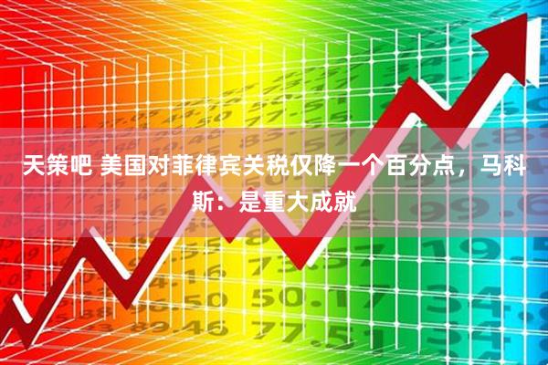 天策吧 美国对菲律宾关税仅降一个百分点，马科斯：是重大成就