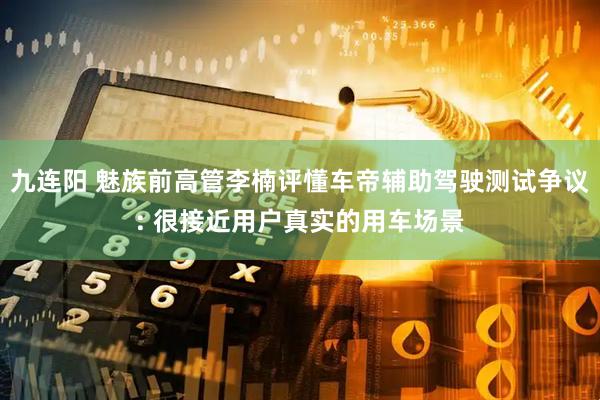 九连阳 魅族前高管李楠评懂车帝辅助驾驶测试争议: 很接近用户真实的用车场景