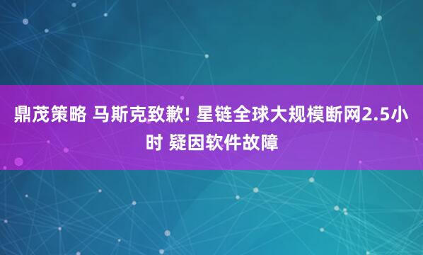鼎茂策略 马斯克致歉! 星链全球大规模断网2.5小时 疑因软件故障