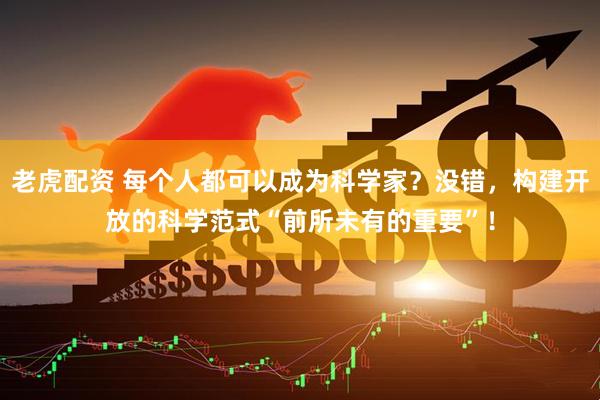 老虎配资 每个人都可以成为科学家？没错，构建开放的科学范式“前所未有的重要”！