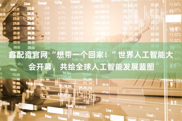 鑫配资官网 “想带一个回家！”世界人工智能大会开幕，共绘全球人工智能发展蓝图