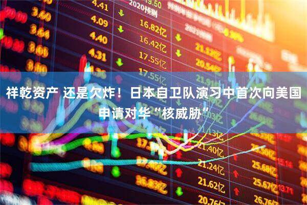 祥乾资产 还是欠炸！日本自卫队演习中首次向美国申请对华“核威胁”
