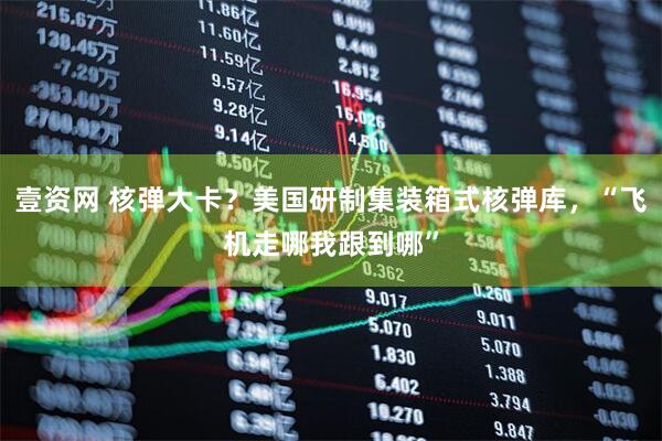 壹资网 核弹大卡？美国研制集装箱式核弹库，“飞机走哪我跟到哪”