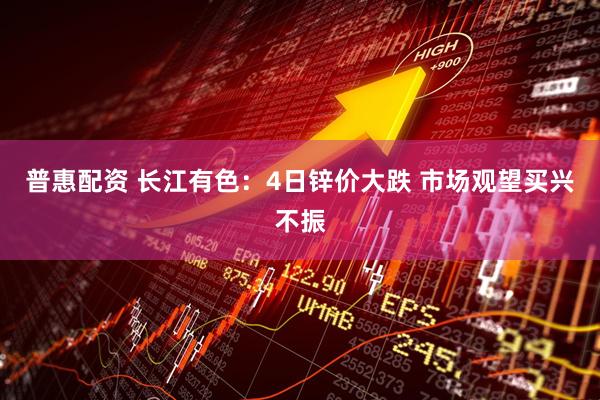 普惠配资 长江有色：4日锌价大跌 市场观望买兴不振