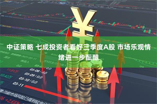 中证策略 七成投资者看好三季度A股 市场乐观情绪进一步酝酿
