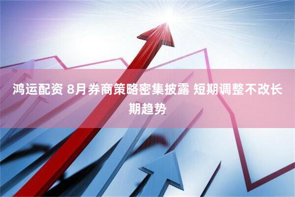 鸿运配资 8月券商策略密集披露 短期调整不改长期趋势