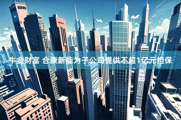 牛金财富 合康新能为子公司提供不超1亿元担保