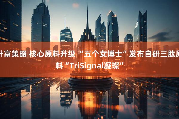 升富策略 核心原料升级 “五个女博士”发布自研三肽原料“TriSignal凝璨”