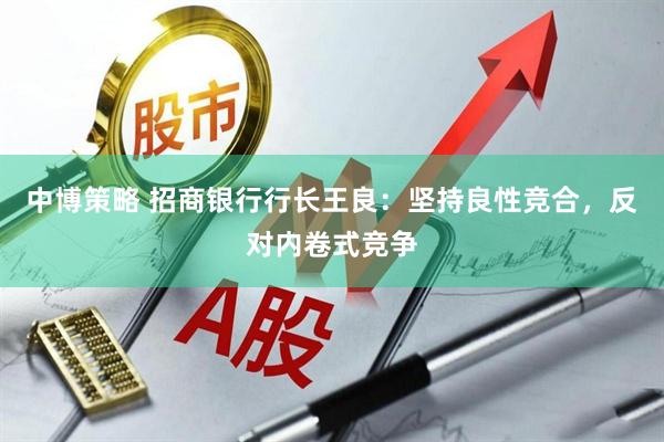 中博策略 招商银行行长王良：坚持良性竞合，反对内卷式竞争
