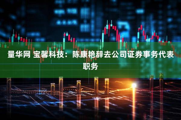 量华网 宝馨科技：陈康艳辞去公司证券事务代表职务