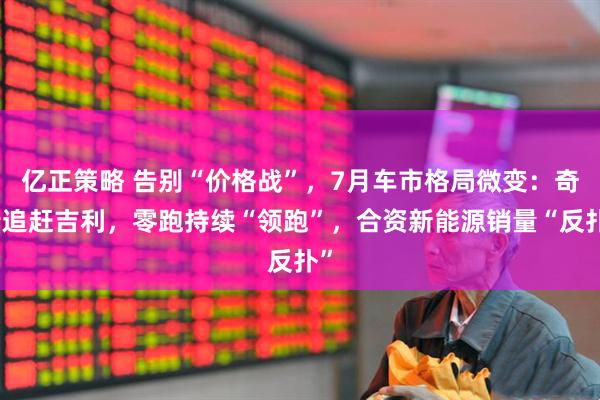 亿正策略 告别“价格战”，7月车市格局微变：奇瑞追赶吉利，零跑持续“领跑”，合资新能源销量“反扑”