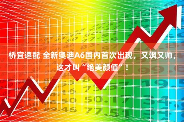 桥宜速配 全新奥迪A6国内首次出现，又飒又帅，这才叫“绝美颜值”！