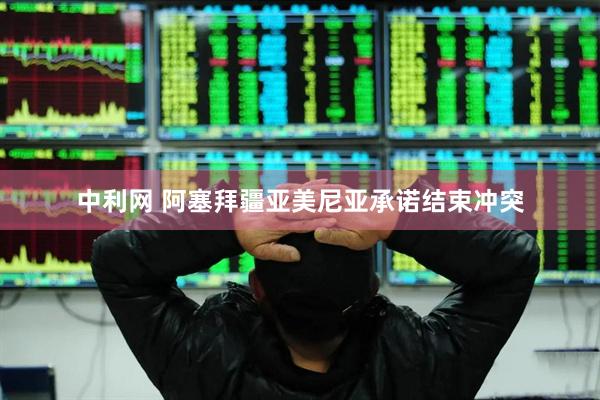 中利网 阿塞拜疆亚美尼亚承诺结束冲突