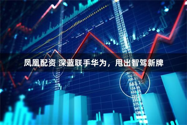 凤凰配资 深蓝联手华为，甩出智驾新牌