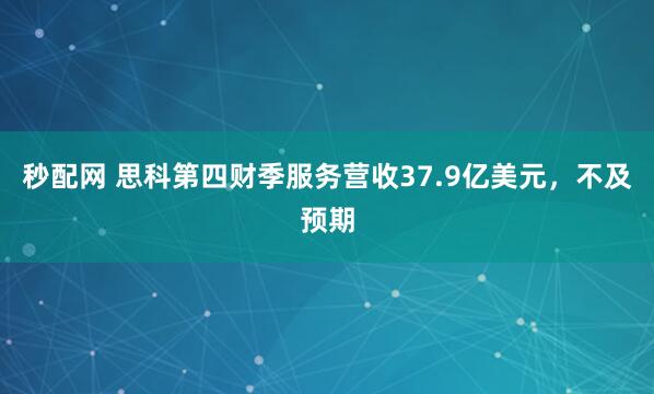 秒配网 思科第四财季服务营收37.9亿美元，不及预期