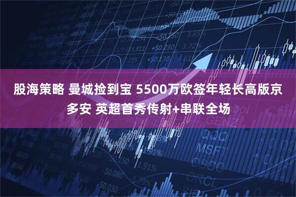 股海策略 曼城捡到宝 5500万欧签年轻长高版京多安 英超首秀传射+串联全场