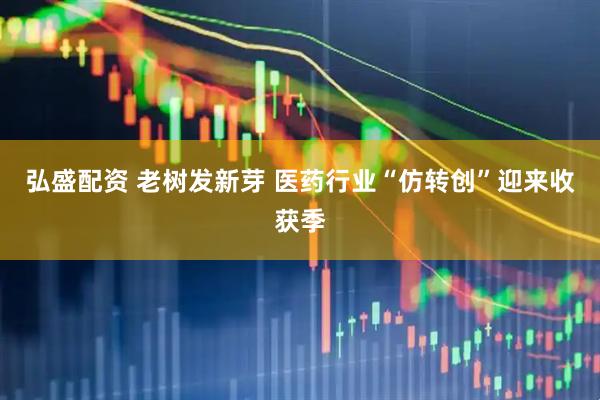 弘盛配资 老树发新芽 医药行业“仿转创”迎来收获季