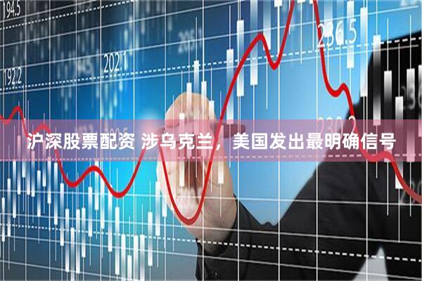 沪深股票配资 涉乌克兰，美国发出最明确信号