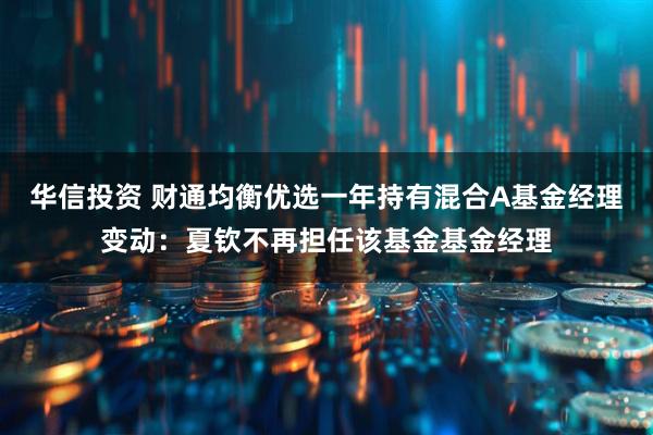 华信投资 财通均衡优选一年持有混合A基金经理变动：夏钦不再担任该基金基金经理