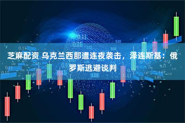 芝麻配资 乌克兰西部遭连夜袭击，泽连斯基：俄罗斯逃避谈判