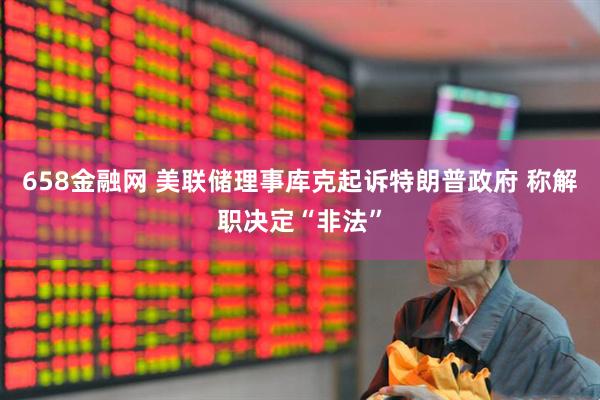 658金融网 美联储理事库克起诉特朗普政府 称解职决定“非法”