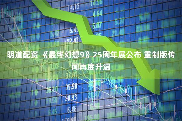 明道配资 《最终幻想9》25周年展公布 重制版传闻再度升温