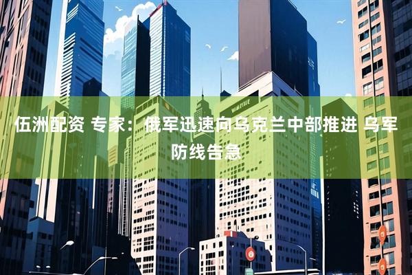 伍洲配资 专家：俄军迅速向乌克兰中部推进 乌军防线告急