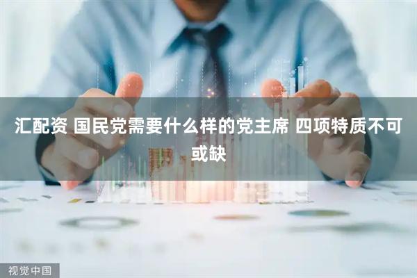 汇配资 国民党需要什么样的党主席 四项特质不可或缺