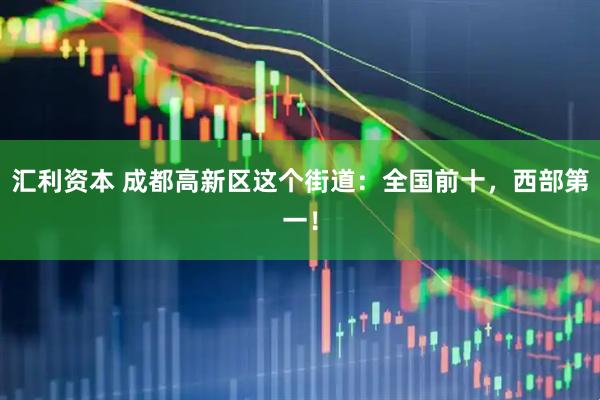 汇利资本 成都高新区这个街道：全国前十，西部第一！
