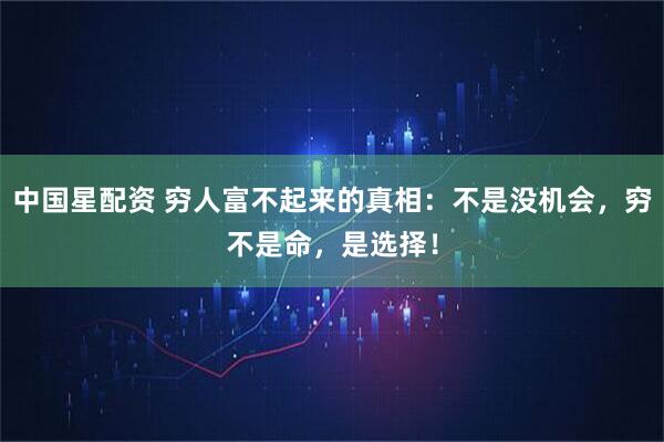 中国星配资 穷人富不起来的真相：不是没机会，穷不是命，是选择！