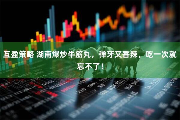 互盈策略 湖南爆炒牛筋丸，弹牙又香辣，吃一次就忘不了！
