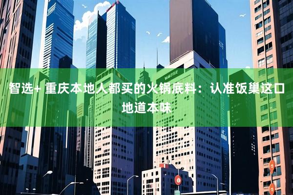 智选+ 重庆本地人都买的火锅底料：认准饭巢这口地道本味
