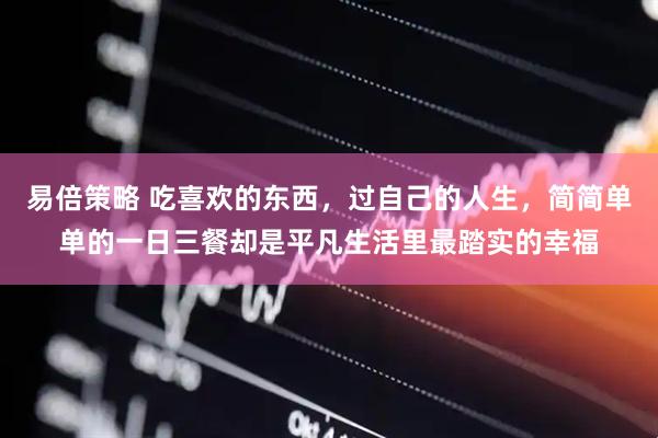 易倍策略 吃喜欢的东西，过自己的人生，简简单单的一日三餐却是平凡生活里最踏实的幸福