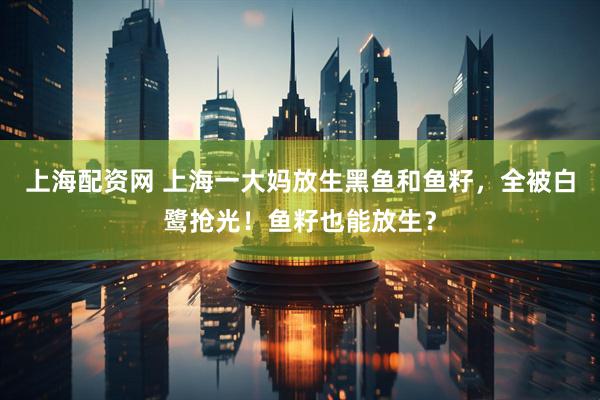 上海配资网 上海一大妈放生黑鱼和鱼籽，全被白鹭抢光！鱼籽也能放生？