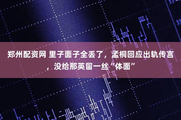郑州配资网 里子面子全丢了，孟桐回应出轨传言，没给那英留一丝“体面”