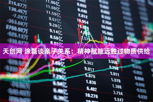 天创网 涂磊谈亲子关系：精神赋能远胜过物质供给