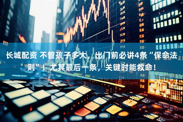 长城配资 不管孩子多大，出门前必讲4条“保命法则”！尤其最后一条，关键时能救命！