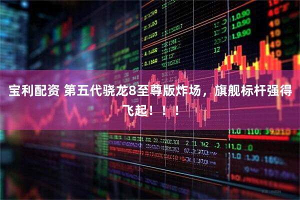 宝利配资 第五代骁龙8至尊版炸场，旗舰标杆强得飞起！！！