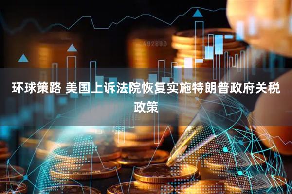 环球策路 美国上诉法院恢复实施特朗普政府关税政策